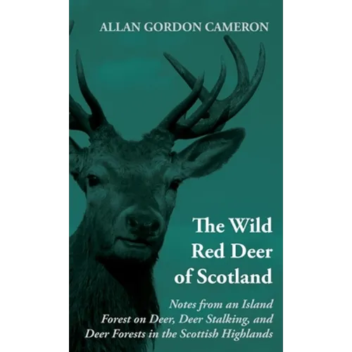 The Wild Red Deer of Scotland - Notes from an Island Forest on Deer, Deer Stalking, and Deer Forests in the Scottish Highlands: Read Country Book - Hardcover