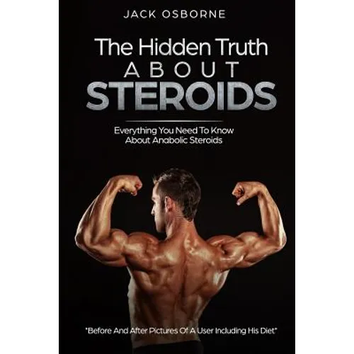The Hidden Truth About Steroids: Everything You Need To Know About Anabolic Steroids - How To Use Steroids, Diary Of A User And Much More - Paperback