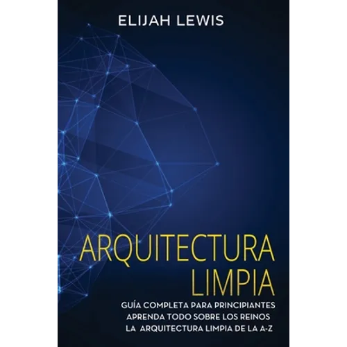 Arquitectura limpia: Guía Completa Para Principiantes Aprenda Todo Sobre Los Reinos La Arquitectura Limpia De La A-Z(Libro En Español/Spanish version) - Paperback
