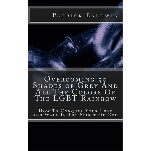 Overcoming 50 Shades of Grey And All The Colors Of The LGBT Rainbow: How To Conquer Your Lust and Walk In The Spirit Of God - Paperback