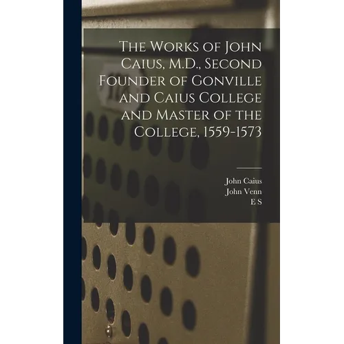 The Works of John Caius, M.D., Second Founder of Gonville and Caius College and Master of the College, 1559-1573 - Hardcover