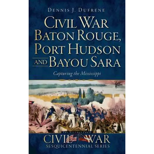 Civil War Baton Rouge, Port Hudson and Bayou Sara: Capturing the Mississippi - Hardcover