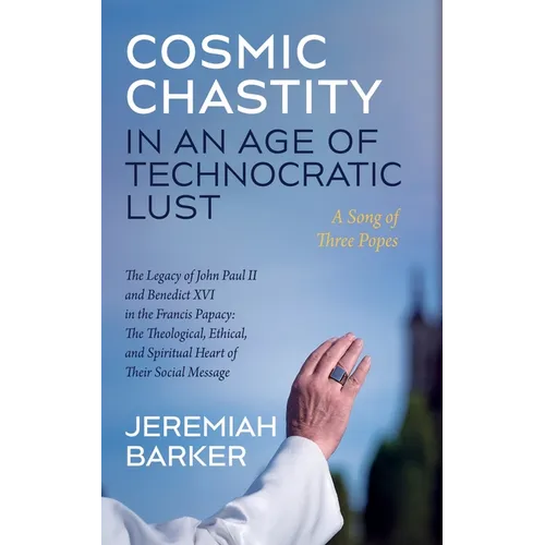 Cosmic Chastity in an Age of Technocratic Lust: A Song of Three Popes: The Legacy of John Paul II and Benedict XVI in the Francis Papacy: The Theologi - Paperback