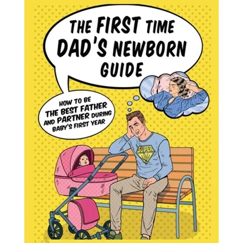 The First Time Dad's Newborn Guide: How to be the Best Father and Partner During Baby's First Year. - Paperback