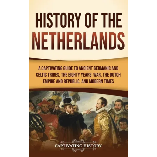 History of the Netherlands: A Captivating Guide to Ancient Germanic and Celtic Tribes, the Eighty Years' War, the Dutch Empire and Republic, and Moder - Hardcover
