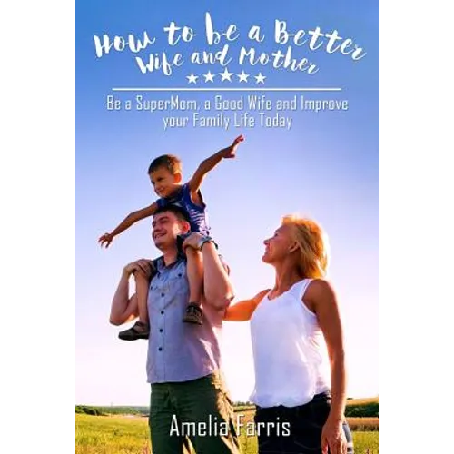 How to be a Better Wife and Mother: Be a SuperMom, a Good Wife and Improve your Family Life Today - Paperback