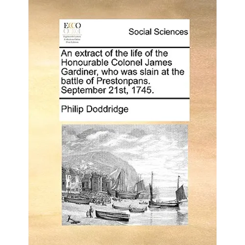 An Extract of the Life of the Honourable Colonel James Gardiner, Who Was Slain at the Battle of Prestonpans. September 21st, 1745. - Paperback