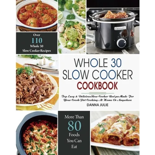 Whole 30 Slow Cooker Cookbook: Over 110 Top Easy & Delicious Slow Cooker Recipes Made for Your Crock-Pot Cooking At Home Or Anywhere - Paperback