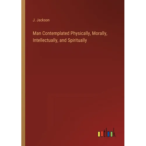 Man Contemplated Physically, Morally, Intellectually, and Spiritually - Paperback