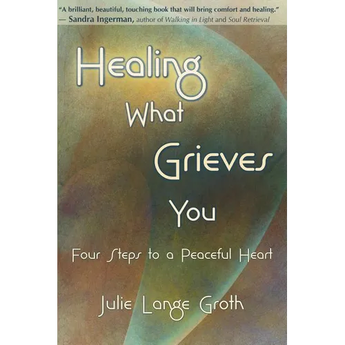 Healing What Grieves You: Four Steps to a Peaceful Heart - Paperback