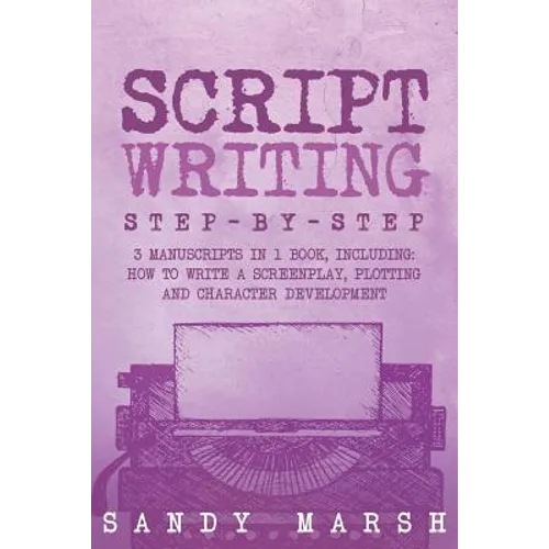 Script Writing: Step-by-Step - 3 Manuscripts in 1 Book - Essential Movie Script Writing, TV Script Writing and Screenwriting Tricks Any Writer Can Lea - Paperback