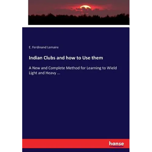 Indian Clubs and how to Use them: A New and Complete Method for Learning to Wield Light and Heavy ... - Paperback