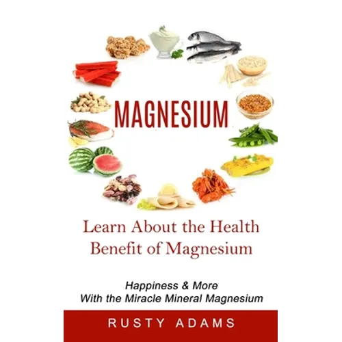 Magnesium: Learn About the Health Benefit of Magnesium (Happiness & More With the Miracle Mineral Magnesium) - Paperback