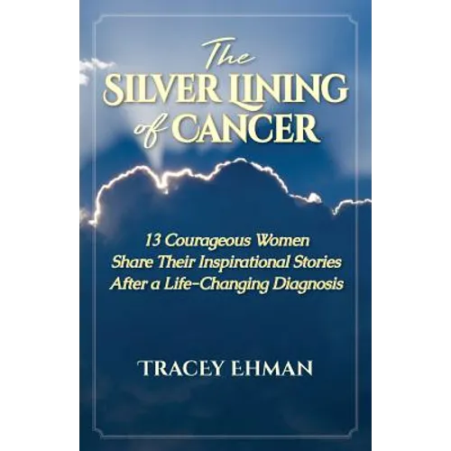 The Silver Lining of Cancer: 13 Courageous Women Share Their Inspirational Stories After a Life Changing Diagnosis - Paperback