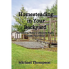 Homesteading in Your Backyard: Harnessing Nature's Bounty Right Outside Your Door - Paperback