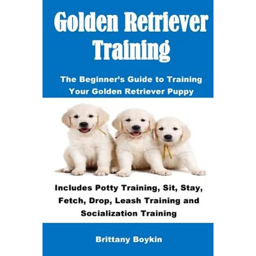 Golden Retriever Training: The Beginner's Guide to Training Your Golden Retriever Puppy: Includes Potty Training, Sit, Stay, Fetch, Drop, Leash Traini - Paperback