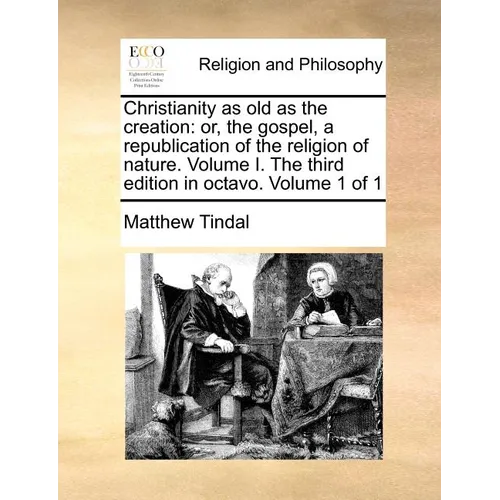 Christianity as old as the creation: or, the gospel, a republication of the religion of nature. Volume I. The third edition in octavo. Volume 1 of 1 - Paperback