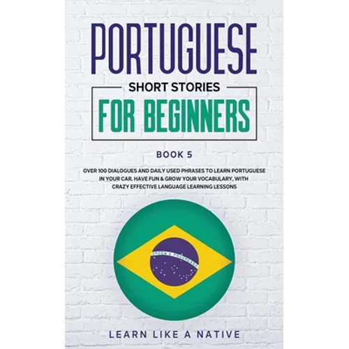 Portuguese Short Stories for Beginners Book 5: Over 100 Dialogues & Daily Used Phrases to Learn Portuguese in Your Car. Have Fun & Grow Your Vocabular - Paperback