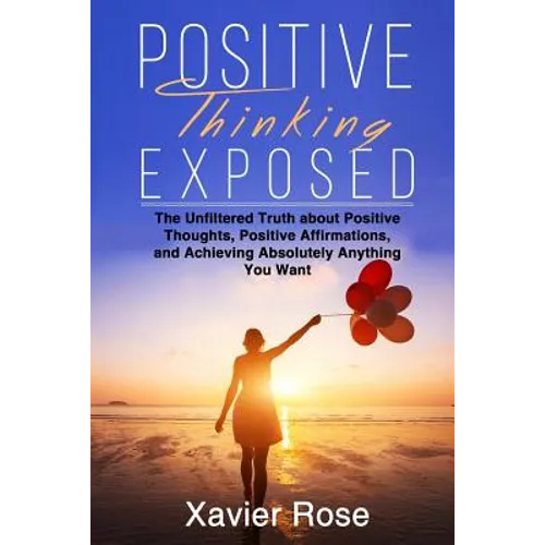 Positive Thinking Exposed: The Unfiltered Truth about Positive Thoughts, Positive Affirmations, and Achieving Absolutely Anything You Want - Paperback