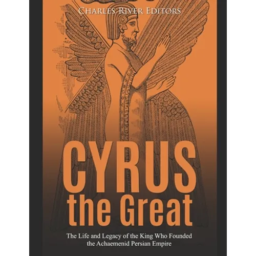 Cyrus the Great: The Life and Legacy of the King Who Founded the Achaemenid Persian Empire - Paperback
