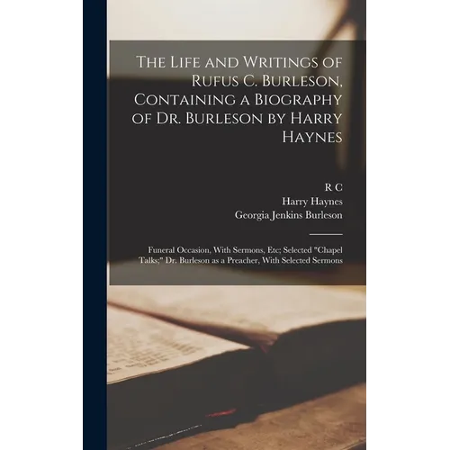 The Life and Writings of Rufus C. Burleson, Containing a Biography of Dr. Burleson by Harry Haynes; Funeral Occasion, With Sermons, etc; Selected "cha - Hardcover