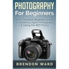 Photography For Beginners: Your Complete Beginners Guide To Mastering Digital Photography & Taking the BEST Photos - Paperback