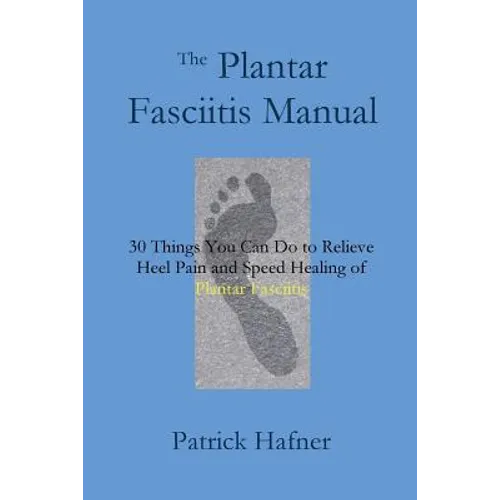 The Plantar Fasciitis Manual: 30 Things You Can Do to Relieve Heel Pain and Speed Healing of Plantar Fasciitis - Paperback