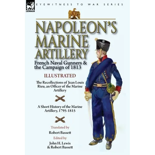 Napoleon's Marine Artillery: French Naval Gunners and the Campaign of 1813-The Recollections of Jean Louis Rieu, an Officer of the Marine Artillery wi - Hardcover