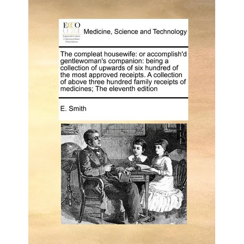 The Compleat Housewife: Or Accomplish'd Gentlewoman's Companion: Being a Collection of Upwards of Six Hundred of the Most Approved Receipts. a - Paperback