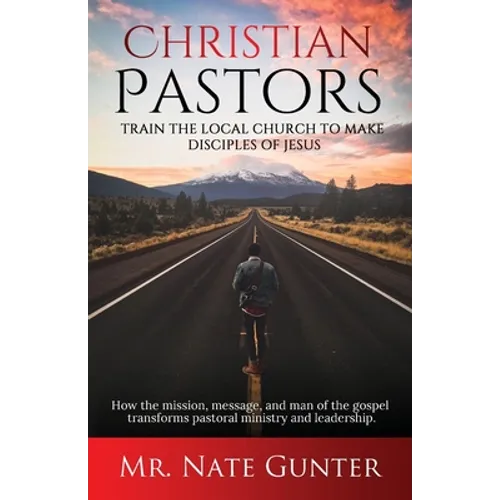 Christian Pastors, Train the Local Church to Make Disciples of Jesus: How the mission, message, and man of the gospel transforms pastoral ministry and - Paperback