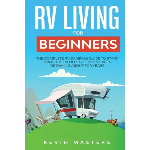 RV Living for Beginners: The Complete RV Camping Guide to Start Living the RV Lifestyle You've Been Dreaming About for Years - Paperback