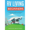 RV Living for Beginners: The Complete RV Camping Guide to Start Living the RV Lifestyle You've Been Dreaming About for Years - Paperback