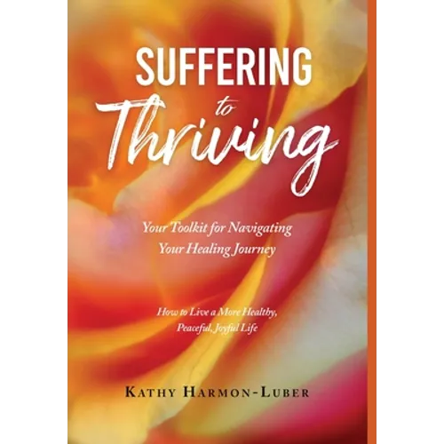 Suffering to Thriving: Your Toolkit for Navigating Your Healing Journey: How to Live a More Healthy, Peaceful, Joyful Life - Hardcover