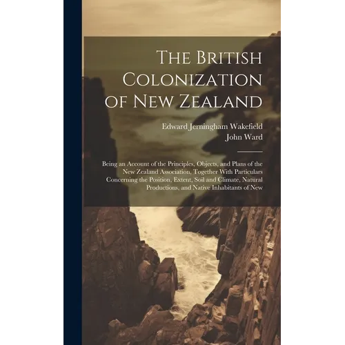 The British Colonization of New Zealand: Being an Account of the Principles, Objects, and Plans of the New Zealand Association, Together With Particul - Hardcover