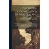 The British Colonization of New Zealand: Being an Account of the Principles, Objects, and Plans of the New Zealand Association, Together With Particul - Hardcover