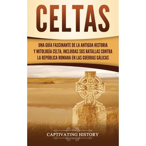 Celtas: Una Guía Fascinante de La Antigua Historia y Mitología Celta, Incluidas Sus Batallas Contra la República Romana en Las Guerras Gálicas - Hardcover