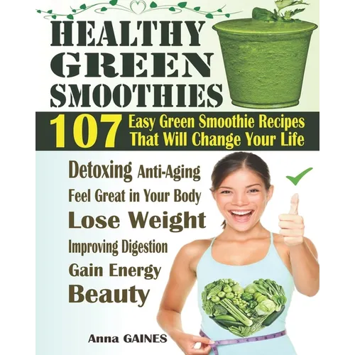 Healthy Green Smoothies: 107 Easy Green Smoothie Recipes That Will Change Your Life; Simple Green Smoothies to Lose Weight, Gain Energy, and Fe - Paperback