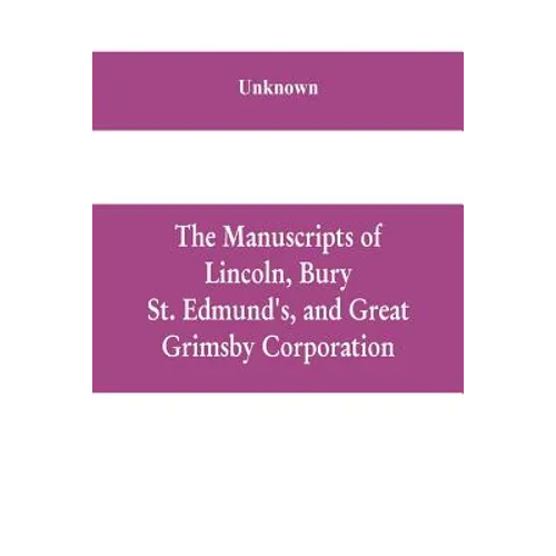 The manuscripts of Lincoln, Bury St. Edmund's, and Great Grimsby corporation; and of the deans and chapters of Worcester and Lichfield - Paperback