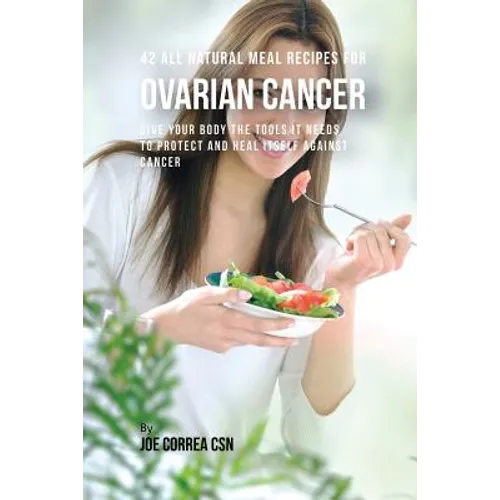 42 All Natural Meal Recipes for Ovarian Cancer: Give Your Body the Tools It Needs To Protect and Heal Itself against Cancer - Paperback