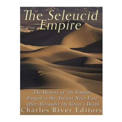 The Seleucid Empire: The History of the Empire Forged in the Ancient Near East After Alexander the Great's Death - Paperback