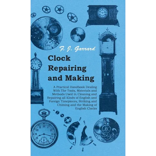 Clock Repairing and Making - A Practical Handbook Dealing With The Tools, Materials and Methods Used in Cleaning and Repairing all Kinds of English an - Paperback