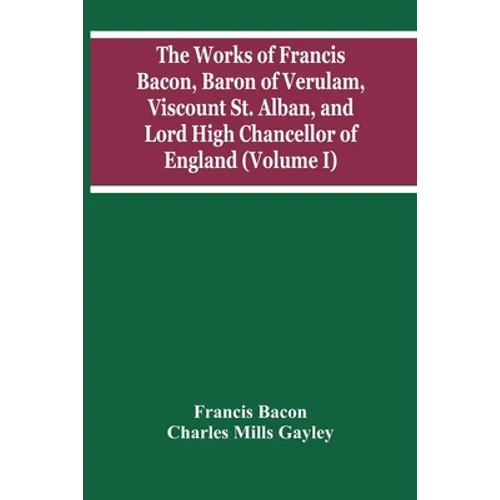 The Works Of Francis Bacon, Baron Of Verulam, Viscount St. Alban, And Lord High Chancellor Of England (Volume I) - Paperback