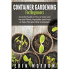 Container Gardening For Beginners: Essential Guide on How to Grow and Harvest Plants, Vegetables and Fruits in Tubs, Pots and Other Containers - Paperback