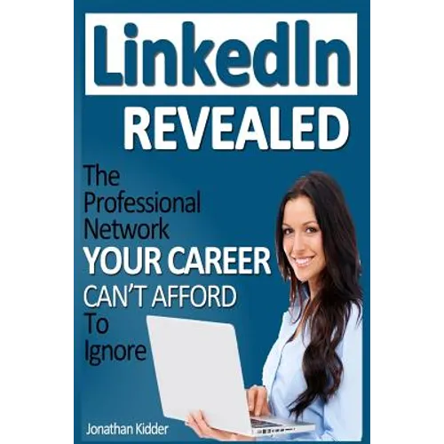 LinkedIn Revealed: The Professional Network Your Career Can't Afford To Ignore & The 15 Steps For Optimizing Your LinkedIn Profile - Paperback