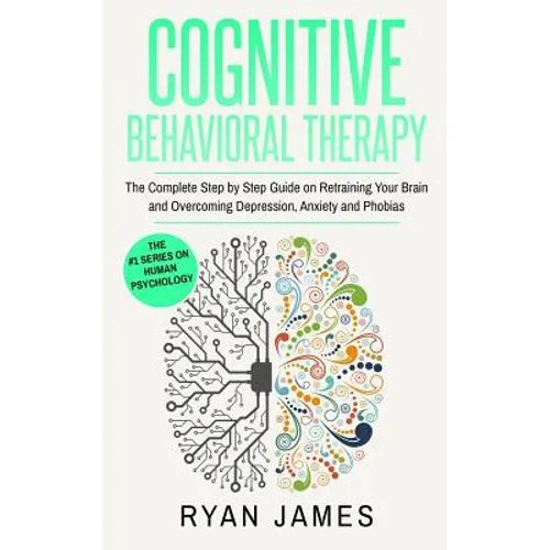 Cognitive Behavioral Therapy: The Complete Step by Step Guide on Retraining Your Brain and Overcoming Depression, Anxiety and Phobias (Cognitive Behav - Paperback