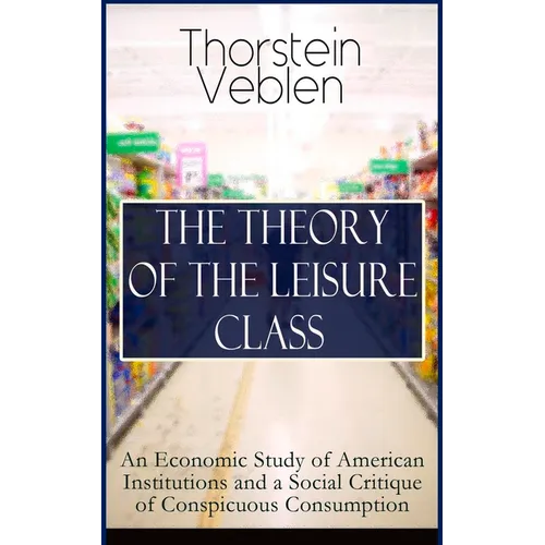 The Theory of the Leisure Class: An Economic Study of American Institutions and a Social Critique of Conspicuous Consumption: Based on Theories of Cha - Paperback