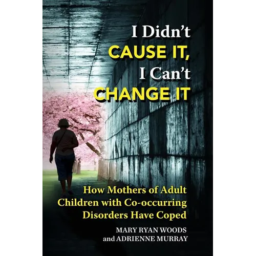 I Didn't CAUSE IT, I Can't CHANGE IT: How Mothers of Adult Children with Co-Occurring Disorders Have Coped - Paperback