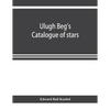 Ulugh Beg's catalogue of stars, revised from all Persian manuscripts existing in Great Britain, with a vocabulary of Persian and Arabic words - Paperback