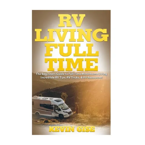 RV Living Full Time: The Beginner's Guide to Full Time Motorhome Living - Incredible RV Tips, RV Tricks, & RV Resources! - Paperback
