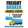 Freight Broker Business Startup: How to Start, Run & Grow a Successful Freight Brokerage Business - Paperback